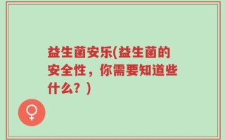 益生菌安乐(益生菌的安全性，你需要知道些什么？)