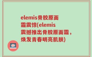 elemis骨胶原面霜震惊(elemis震撼推出骨胶原面霜，焕发青春明亮肌肤)