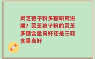 灵芝孢子粉多糖研究进展？灵芝孢子粉的灵芝多糖含量高好还是三萜含量高好