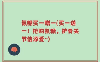 氨糖买一赠一(买一送一！抢购氨糖，护骨关节倍添爱~)
