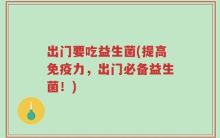出门要吃益生菌(提高免疫力，出门必备益生菌！)