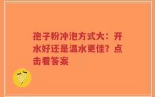 孢子粉冲泡方式大：开水好还是温水更佳？点击看答案