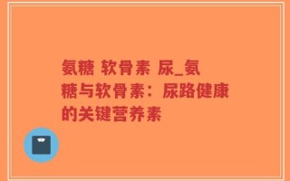 氨糖 软骨素 尿_氨糖与软骨素：尿路健康的关键营养素