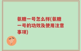 氨糖一号怎么样(氨糖一号的功效及使用注意事项)