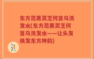 东方范黑灵芝何首乌洗发水(东方范黑灵芝何首乌洗发水——让头发焕发东方神韵)