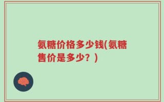 氨糖价格多少钱(氨糖售价是多少？)