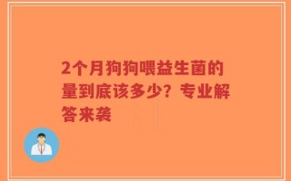 2个月狗狗喂益生菌的量到底该多少？专业解答来袭