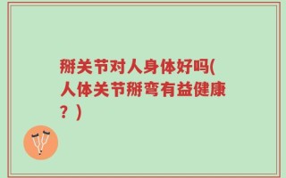 掰关节对人身体好吗(人体关节掰弯有益健康？)