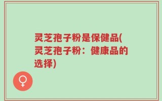 灵芝孢子粉是保健品(灵芝孢子粉：健康品的选择)