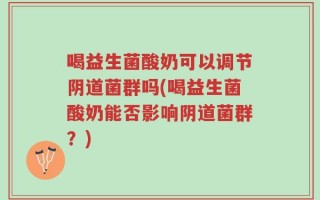 喝益生菌酸奶可以调节阴道菌群吗(喝益生菌酸奶能否影响阴道菌群？)