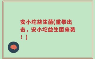 安小坨益生菌(重拳出击，安小坨益生菌来袭！)