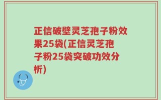 正信破壁灵芝孢子粉效果25袋(正信灵芝孢子粉25袋突破功效分析)