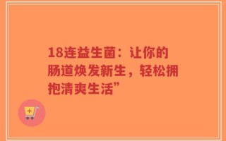 18连益生菌：让你的肠道焕发新生，轻松拥抱清爽生活”