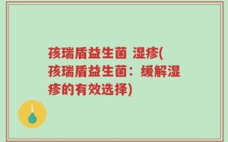 孩瑞盾益生菌 湿疹(孩瑞盾益生菌：缓解湿疹的有效选择)