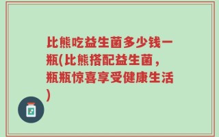 比熊吃益生菌多少钱一瓶(比熊搭配益生菌，瓶瓶惊喜享受健康生活)