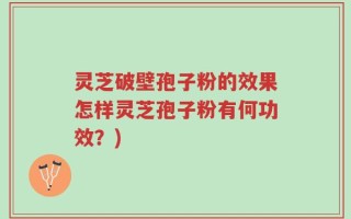 灵芝破壁孢子粉的效果怎样灵芝孢子粉有何功效？)