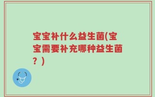 宝宝补什么益生菌(宝宝需要补充哪种益生菌？)