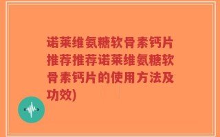 诺莱维氨糖软骨素钙片推荐推荐诺莱维氨糖软骨素钙片的使用方法及功效)