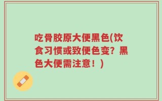 吃骨胶原大便黑色(饮食习惯或致便色变？黑色大便需注意！)