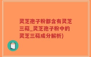 灵芝孢子粉都含有灵芝三萜_灵芝孢子粉中的灵芝三萜成分解析)