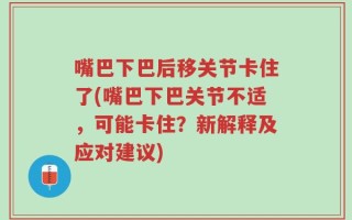 嘴巴下巴后移关节卡住了(嘴巴下巴关节不适，可能卡住？新解释及应对建议)