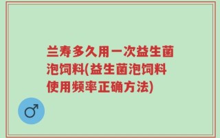 兰寿多久用一次益生菌泡饲料(益生菌泡饲料使用频率正确方法)