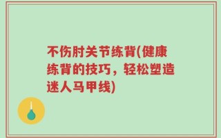 不伤肘关节练背(健康练背的技巧，轻松塑造迷人马甲线)