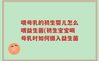 喂母乳的初生婴儿怎么喂益生菌(初生宝宝喝母乳时如何摄入益生菌