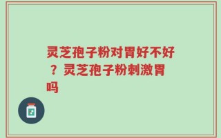 灵芝孢子粉对胃好不好 ？灵芝孢子粉刺激胃吗