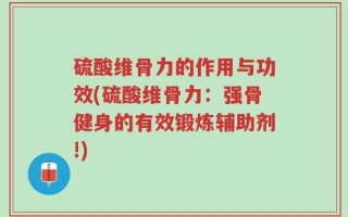 硫酸维骨力的作用与功效(硫酸维骨力：强骨健身的有效锻炼辅助剂!)