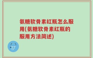 氨糖软骨素红瓶怎么服用(氨糖软骨素红瓶的服用方法简述)