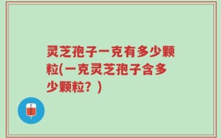 灵芝孢子一克有多少颗粒(一克灵芝孢子含多少颗粒？)