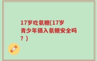 17岁吃氨糖(17岁青少年摄入氨糖安全吗？)