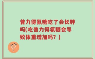 普力得氨糖吃了会长胖吗(吃普力得氨糖会导致体重增加吗？)