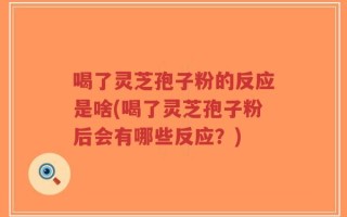 喝了灵芝孢子粉的反应是啥(喝了灵芝孢子粉后会有哪些反应？)