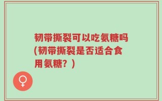 韧带撕裂可以吃氨糖吗(韧带撕裂是否适合食用氨糖？)