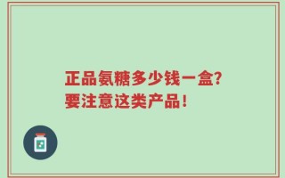 正品氨糖多少钱一盒？要注意这类产品！