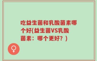 吃益生菌和乳酸菌素哪个好(益生菌VS乳酸菌素：哪个更好？)