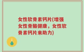 女性软骨素钙片(增强女性骨骼健康，女性软骨素钙片来助力)