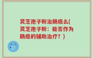 灵芝孢子粉治肠癌么(灵芝孢子粉：能否作为肠癌的辅助治疗？)