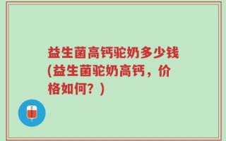 益生菌高钙驼奶多少钱(益生菌驼奶高钙，价格如何？)