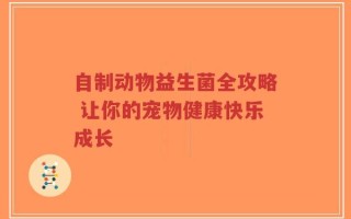 自制动物益生菌全攻略 让你的宠物健康快乐成长