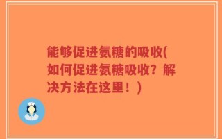 能够促进氨糖的吸收(如何促进氨糖吸收？解决方法在这里！)