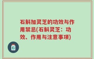 石斛加灵芝的功效与作用禁忌(石斛灵芝：功效、作用与注意事项)