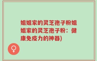 姐姐家的灵芝孢子粉姐姐家的灵芝孢子粉：健康免疫力的神器)