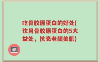 吃骨胶原蛋白的好处(饮用骨胶原蛋白的5大益处，抗衰老靓美肌)