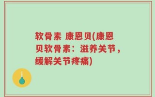 软骨素 康恩贝(康恩贝软骨素：滋养关节，缓解关节疼痛)