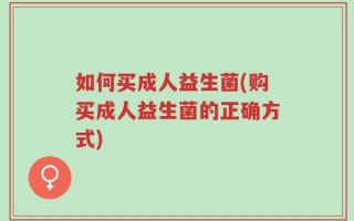如何买成人益生菌(购买成人益生菌的正确方式)