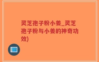 灵芝孢子粉小姜_灵芝孢子粉与小姜的神奇功效)