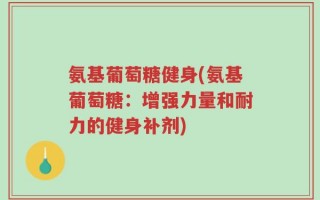 氨基葡萄糖健身(氨基葡萄糖：增强力量和耐力的健身补剂)